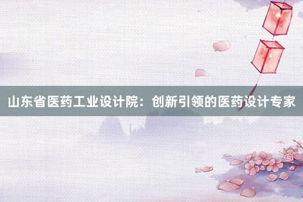 山东省医药工业设计院：创新引领的医药设计专家