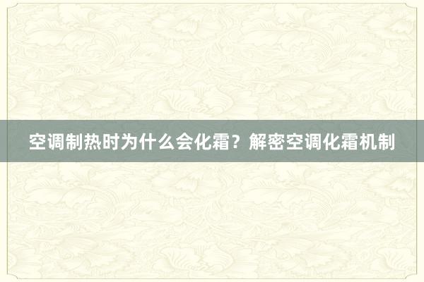 空调制热时为什么会化霜？解密空调化霜机制