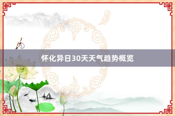 怀化异日30天天气趋势概览