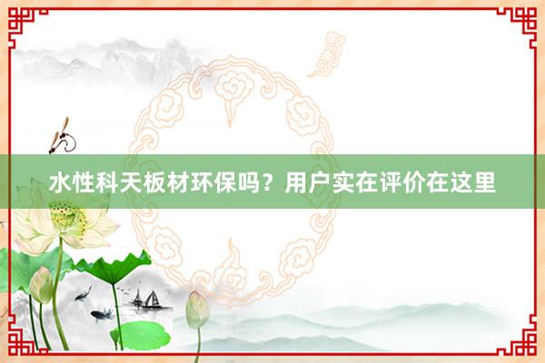 水性科天板材环保吗？用户实在评价在这里